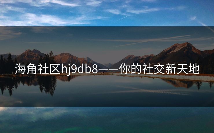 海角社区hj9db8——你的社交新天地