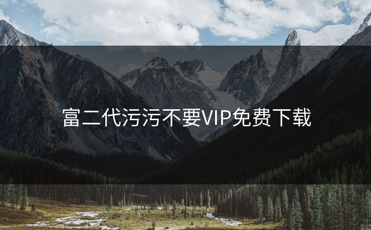 富二代污污不要VIP免费下载 富二代污污不要VIP免费下载
