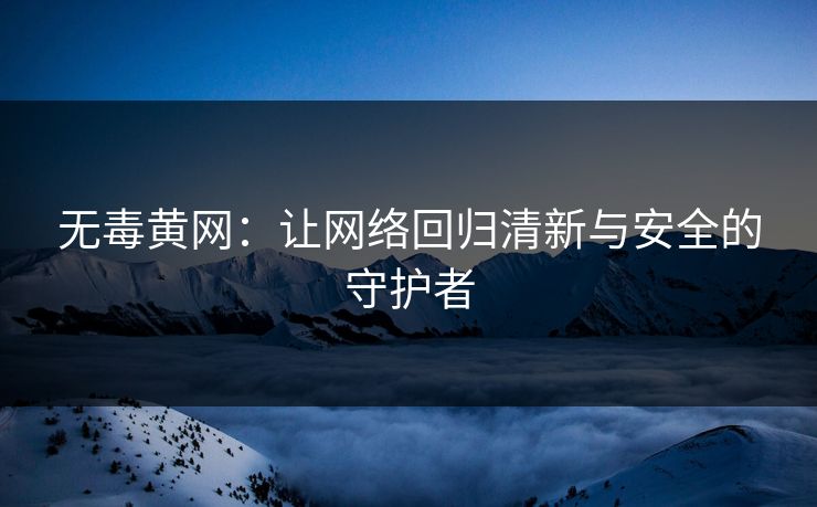 无毒黄网：让网络回归清新与安全的守护者