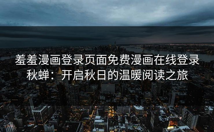 羞羞漫画登录页面免费漫画在线登录秋蝉：开启秋日的温暖阅读之旅