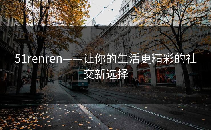 51renren——让你的生活更精彩的社交新选择 51renren——让你的生活更精彩的社交新选择
