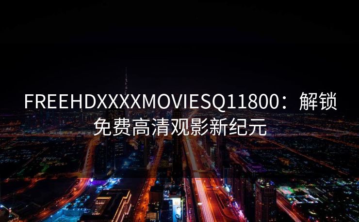 FREEHDXXXXMOVIESQ11800：解锁免费高清观影新纪元