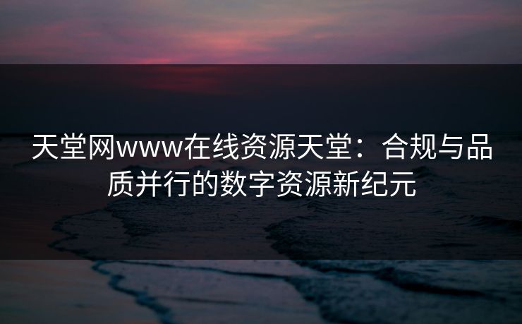 天堂网www在线资源天堂：合规与品质并行的数字资源新纪元