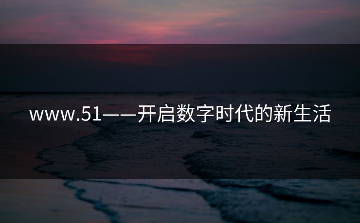 www.51——开启数字时代的新生活 www.51——开启数字时代的新生活