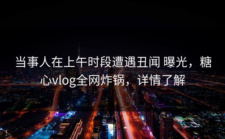 当事人在上午时段遭遇丑闻 曝光，糖心vlog全网炸锅，详情了解
