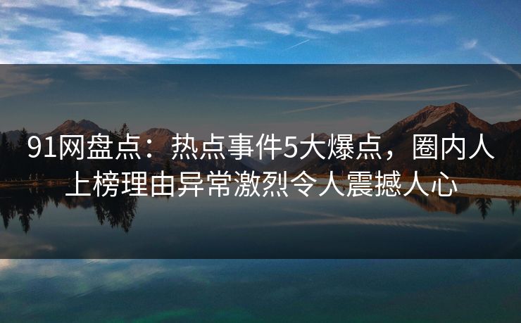 91网盘点：热点事件5大爆点，圈内人上榜理由异常激烈令人震撼人心