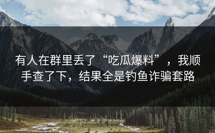有人在群里丢了“吃瓜爆料”,我顺手查了下,结果全是钓鱼诈骗套路