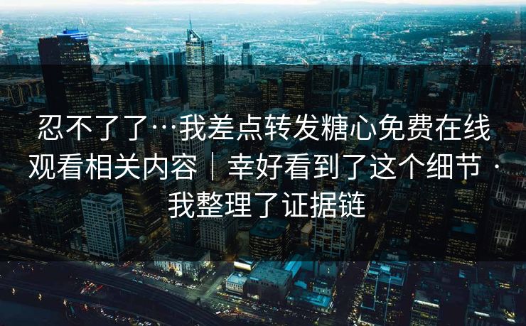 忍不了了…我差点转发糖心免费在线观看相关内容|幸好看到了这个细节 · 我整理了证据链