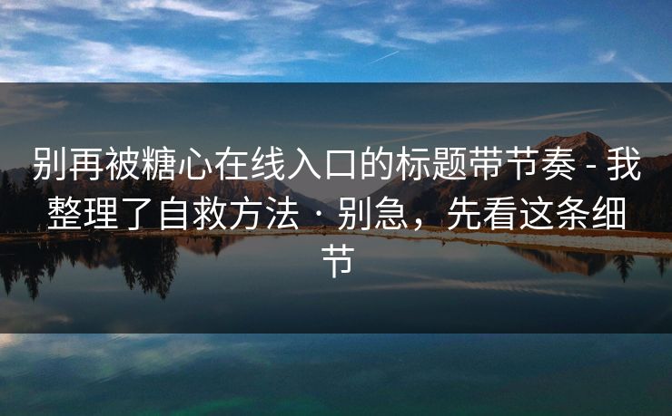别再被糖心在线入口的标题带节奏 - 我整理了自救方法 · 别急，先看这条细节