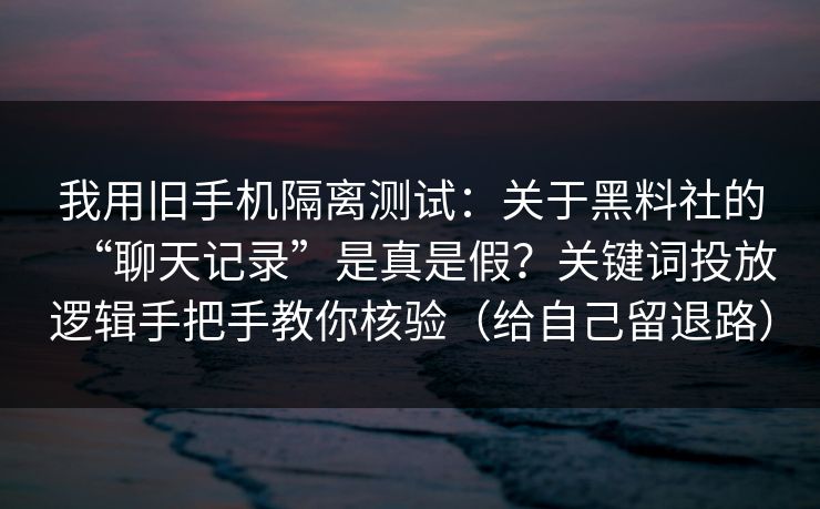 我用旧手机隔离测试:关于黑料社的“聊天记录”是真是假?关键词投放逻辑手把手教你核验(给自己留退路)