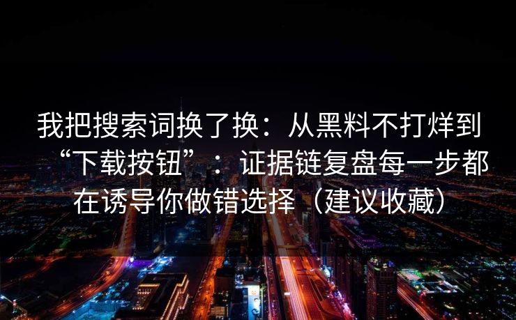 我把搜索词换了换:从黑料不打烊到“下载按钮”:证据链复盘每一步都在诱导你做错选择(建议收藏)