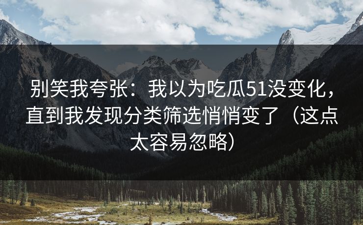 别笑我夸张：我以为吃瓜51没变化，直到我发现分类筛选悄悄变了（这点太容易忽略）