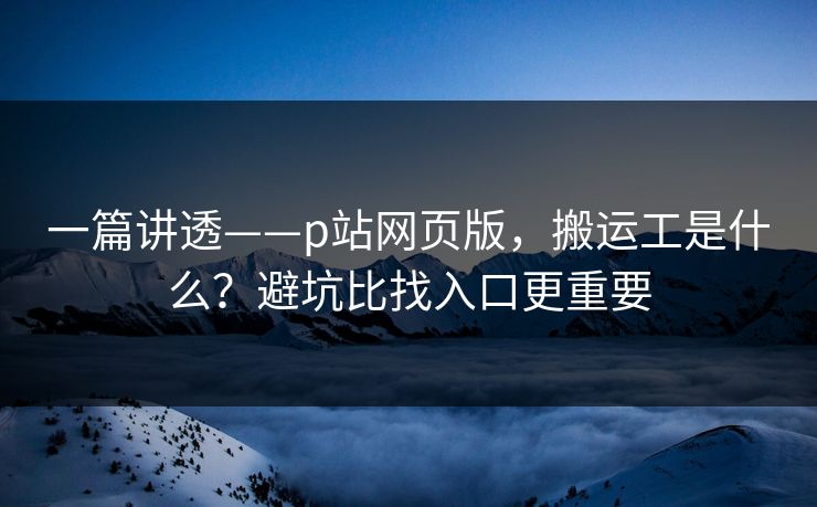 一篇讲透——p站网页版，搬运工是什么？避坑比找入口更重要