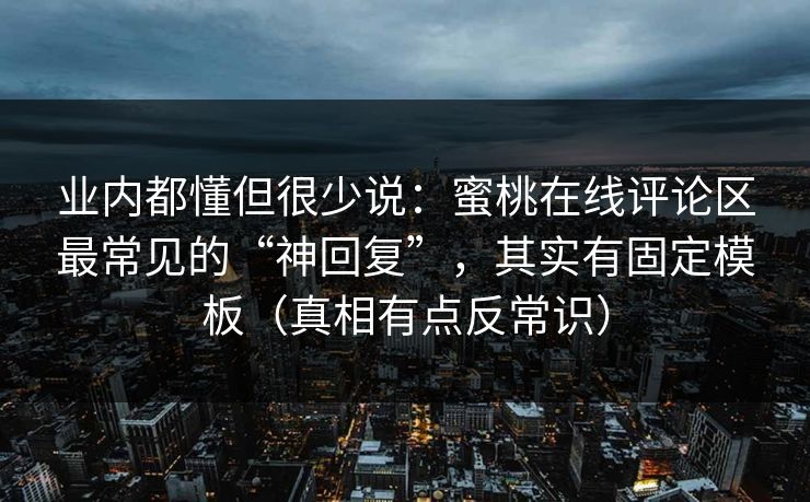 业内都懂但很少说：蜜桃在线评论区最常见的“神回复”，其实有固定模板（真相有点反常识）