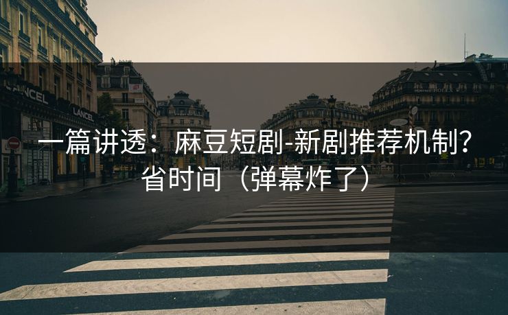 一篇讲透：麻豆短剧-新剧推荐机制？省时间（弹幕炸了）