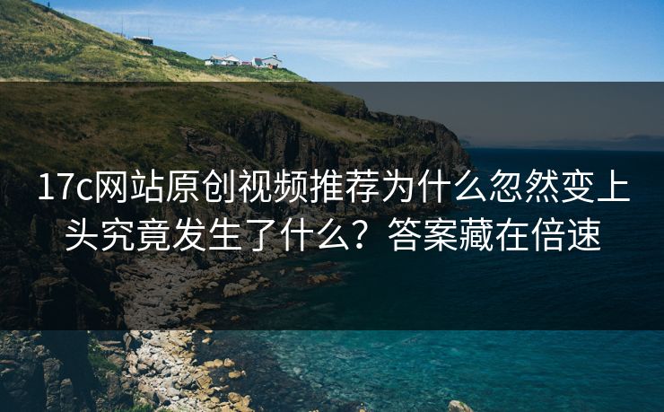 17c网站原创视频推荐为什么忽然变上头究竟发生了什么？答案藏在倍速