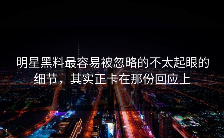 明星黑料最容易被忽略的不太起眼的细节，其实正卡在那份回应上